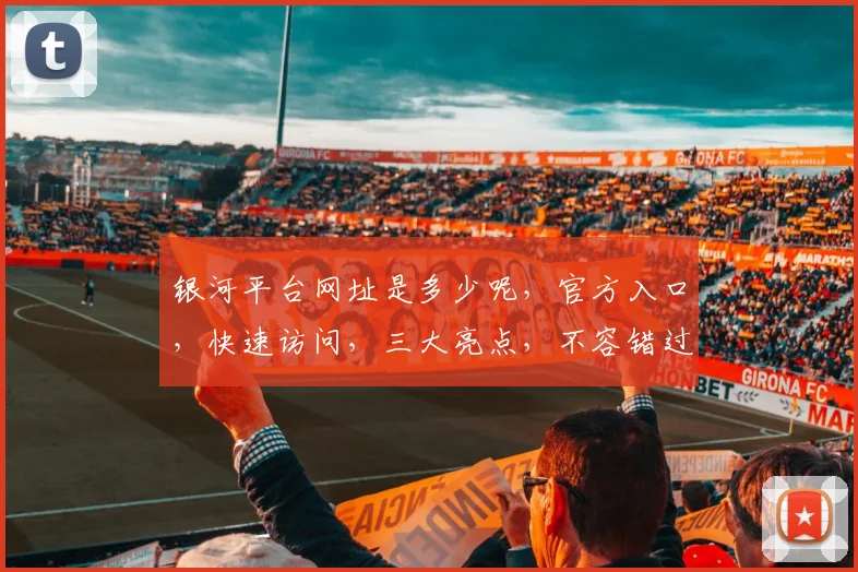 银河平台网址是多少呢，官方入口，快速访问，三大亮点，不容错过，一探究竟