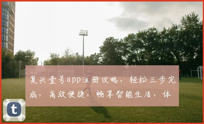 复兴壹号app注册攻略，轻松三步完成，高效便捷，畅享智能生活，体验非凡之旅，不容错过
