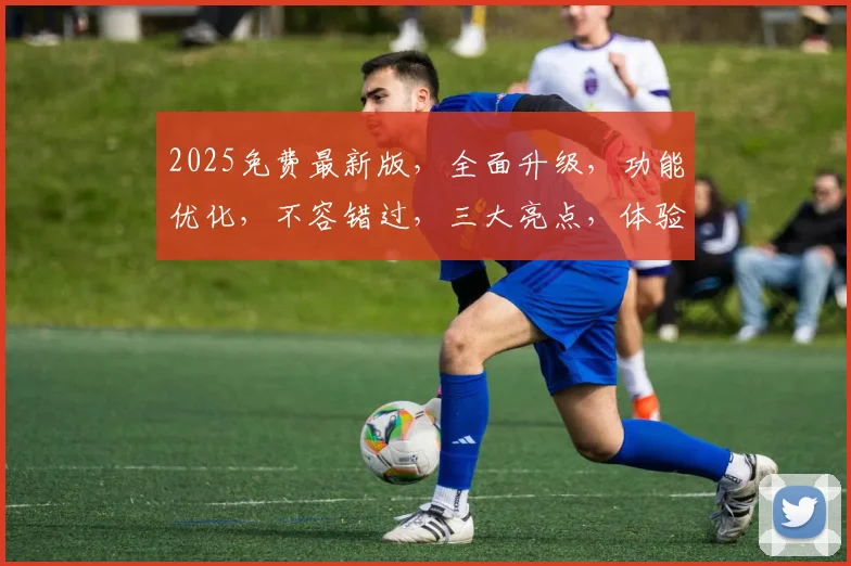 2025免费最新版，全面升级，功能优化，不容错过，三大亮点，体验非凡，必看攻略，三步解锁