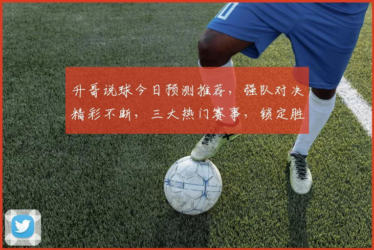 升哥说球今日预测推荐，强队对决精彩不断，三大热门赛事，锁定胜利之门，不容错过