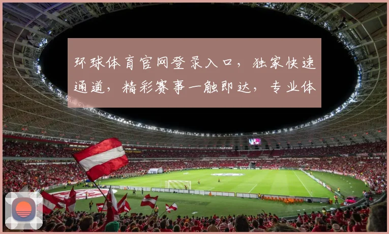 环球体育官网登录入口，独家快速通道，精彩赛事一触即达，专业体验不容错过，速来体验