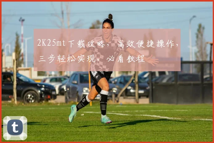 2K25mt下载攻略，高效便捷操作，三步轻松实现，必看教程