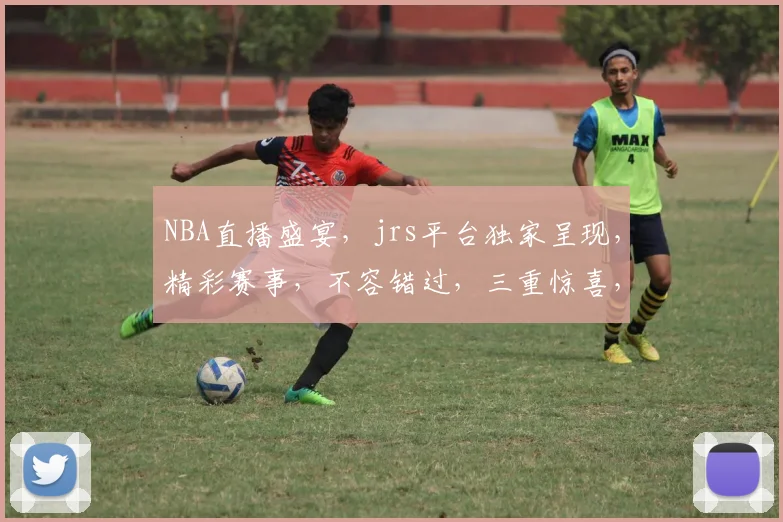 NBA直播盛宴，jrs平台独家呈现，精彩赛事，不容错过，三重惊喜，等你来战， .