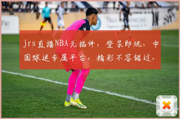jrs直播NBA无插件，登录即玩，中国球迷专属平台，精彩不容错过，快来体验
