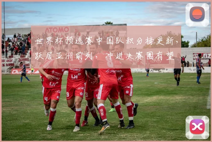 世界杯预选赛中国队积分榜更新，跃居亚洲前列，冲进决赛圈有望