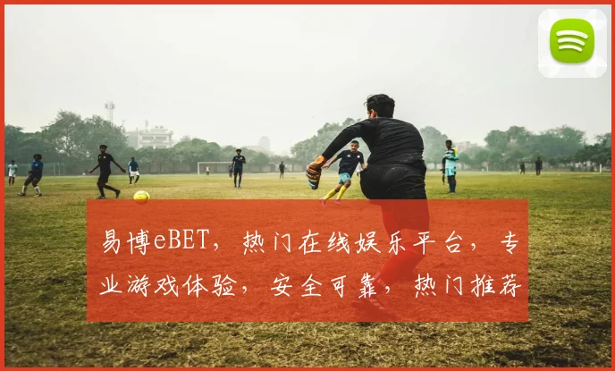 易博eBET，热门在线娱乐平台，专业游戏体验，安全可靠，热门推荐，不容错过