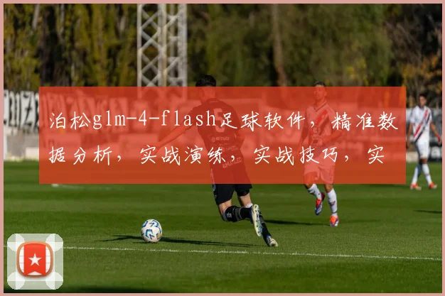 泊松glm-4-flash足球软件，精准数据分析，实战演练，实战技巧，实战演练，实战技巧