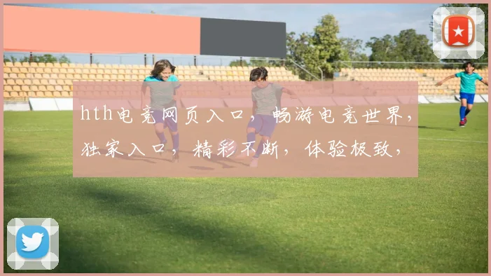 hth电竞网页入口，畅游电竞世界，独家入口，精彩不断，体验极致，尽在hth