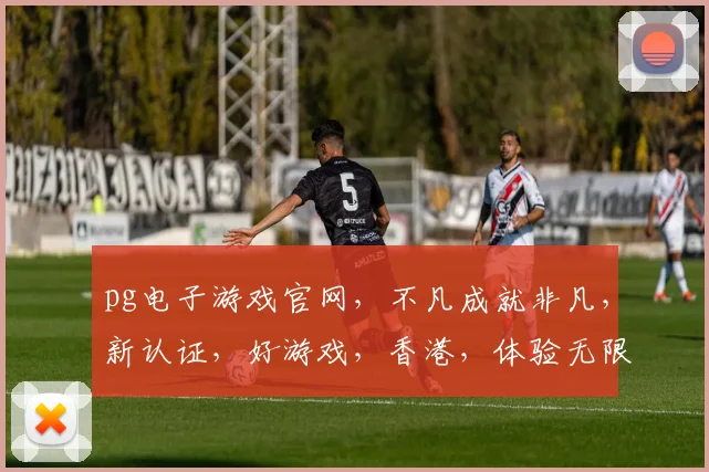 pg电子游戏官网，不凡成就非凡，新认证，好游戏，香港，体验无限，乐趣连连...