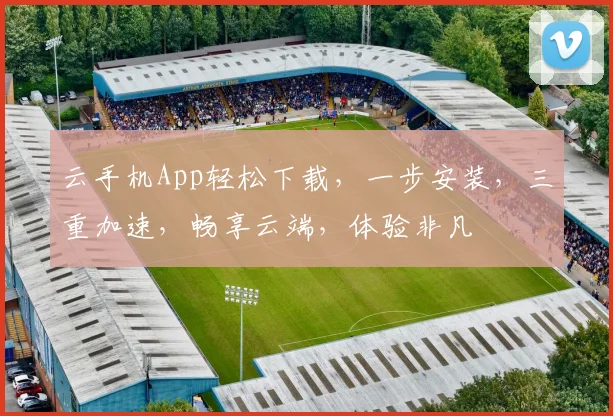 云手机App轻松下载，一步安装，三重加速，畅享云端，体验非凡