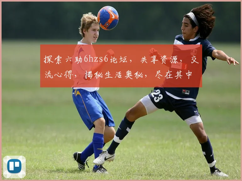 探索六助6hzs6论坛，共享资源，交流心得，揭秘生活奥秘，尽在其中