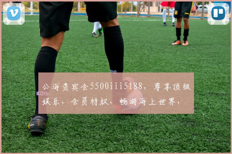 公海贵宾会5500iii5188，尊享顶级娱乐，会员特权，畅游海上世界，尽享奢华体验，一触即达