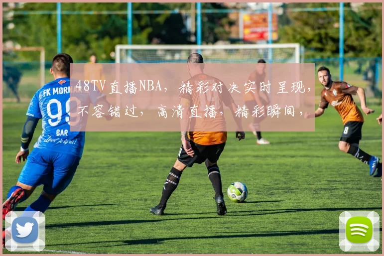 48TV直播NBA，精彩对决实时呈现，不容错过，高清直播，精彩瞬间，尽在掌握