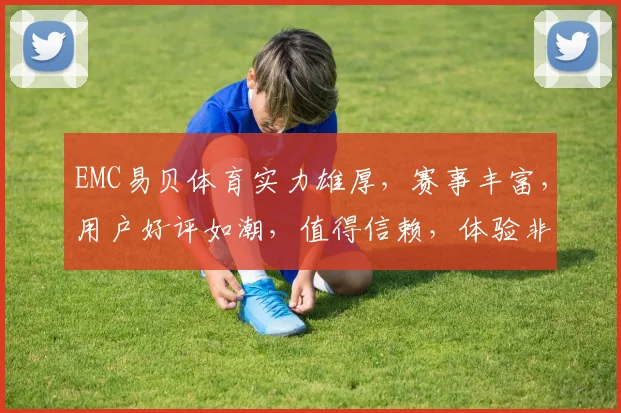 EMC易贝体育实力雄厚，赛事丰富，用户好评如潮，值得信赖，体验非凡