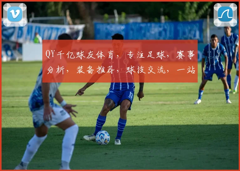 QY千亿球友体育，专注足球，赛事分析，装备推荐，球技交流，一站式足球平台体验