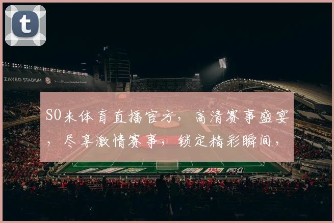 SO米体育直播官方，高清赛事盛宴，尽享激情赛事，锁定精彩瞬间，不容错过