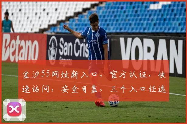 金沙55网址新入口，官方认证，快速访问，安全可靠，三个入口任选其一，轻松登录。